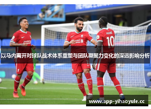 以马内离开对球队战术体系重塑与团队凝聚力变化的深远影响分析 以马内离开对球队战术体系重塑与团队凝聚力变化的深远影响分析