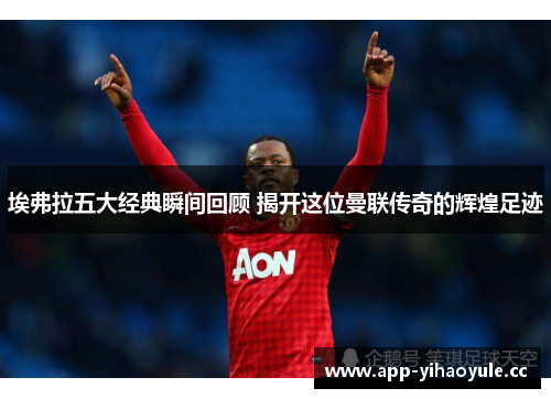 埃弗拉五大经典瞬间回顾 揭开这位曼联传奇的辉煌足迹 埃弗拉五大经典瞬间回顾 揭开这位曼联传奇的辉煌足迹