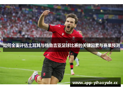 如何全面评估土耳其与格鲁吉亚足球比赛的关键因素与赛果预测 如何全面评估土耳其与格鲁吉亚足球比赛的关键因素与赛果预测