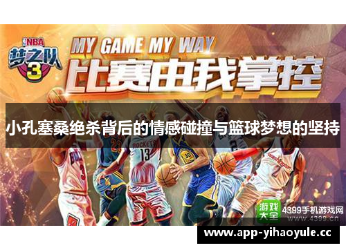 小孔塞桑绝杀背后的情感碰撞与篮球梦想的坚持 小孔塞桑绝杀背后的情感碰撞与篮球梦想的坚持