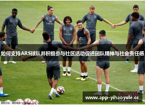 如何支持ARS球队并积极参与社区活动促进团队精神与社会责任感 如何支持ARS球队并积极参与社区活动促进团队精神与社会责任感