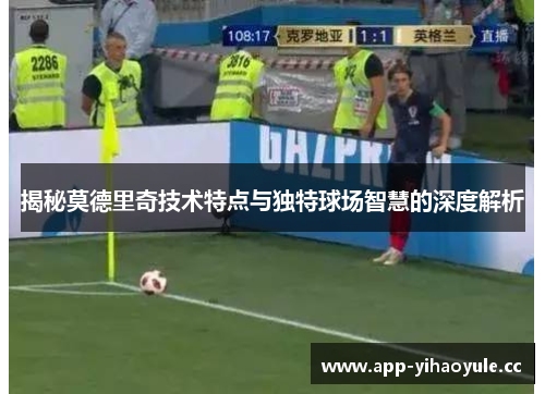 揭秘莫德里奇技术特点与独特球场智慧的深度解析 揭秘莫德里奇技术特点与独特球场智慧的深度解析