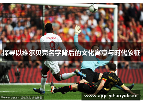 探寻以维尔贝克名字背后的文化寓意与时代象征 探寻以维尔贝克名字背后的文化寓意与时代象征