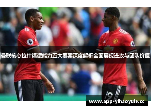 曼联核心拉什福德能力五大要素深度解析全面展现进攻与团队价值 曼联核心拉什福德能力五大要素深度解析全面展现进攻与团队价值