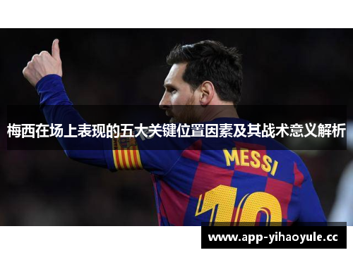梅西在场上表现的五大关键位置因素及其战术意义解析 梅西在场上表现的五大关键位置因素及其战术意义解析