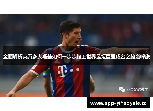 全面解析莱万多夫斯基如何一步步踏上世界足坛巨星成名之路巅峰旅